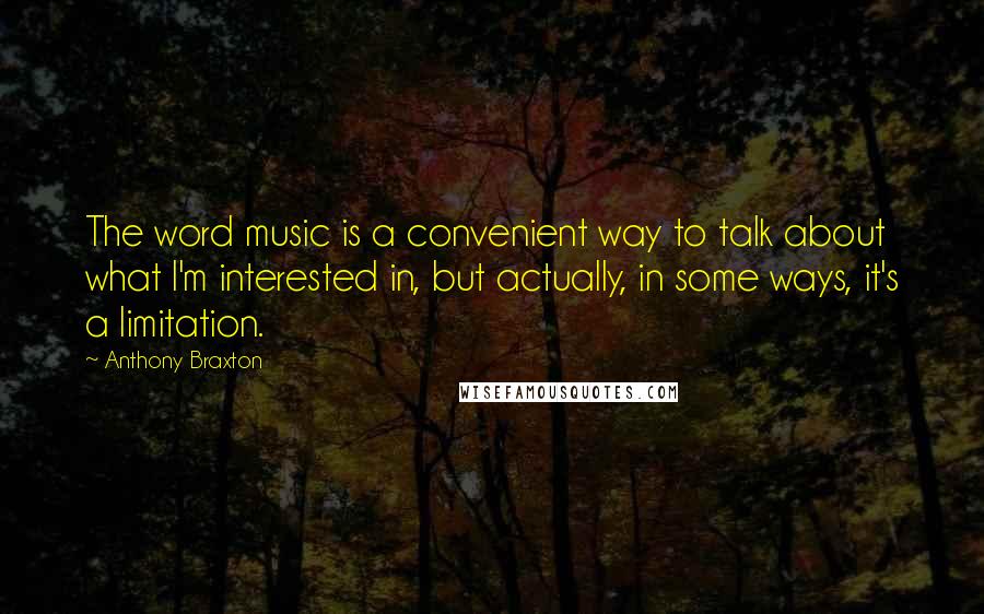 Anthony Braxton Quotes: The word music is a convenient way to talk about what I'm interested in, but actually, in some ways, it's a limitation.