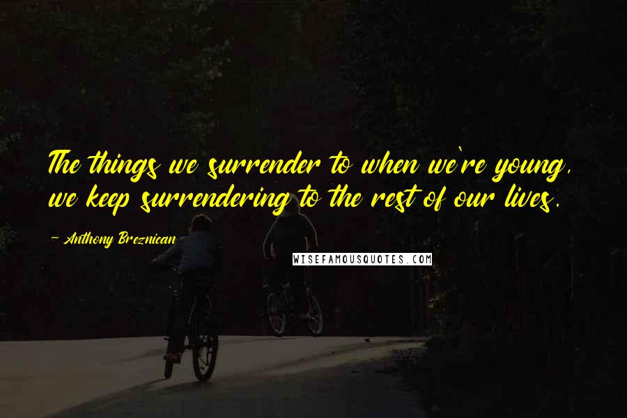 Anthony Breznican Quotes: The things we surrender to when we're young, we keep surrendering to the rest of our lives.