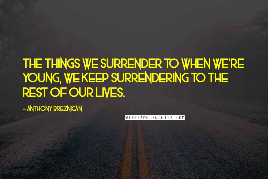Anthony Breznican Quotes: The things we surrender to when we're young, we keep surrendering to the rest of our lives.