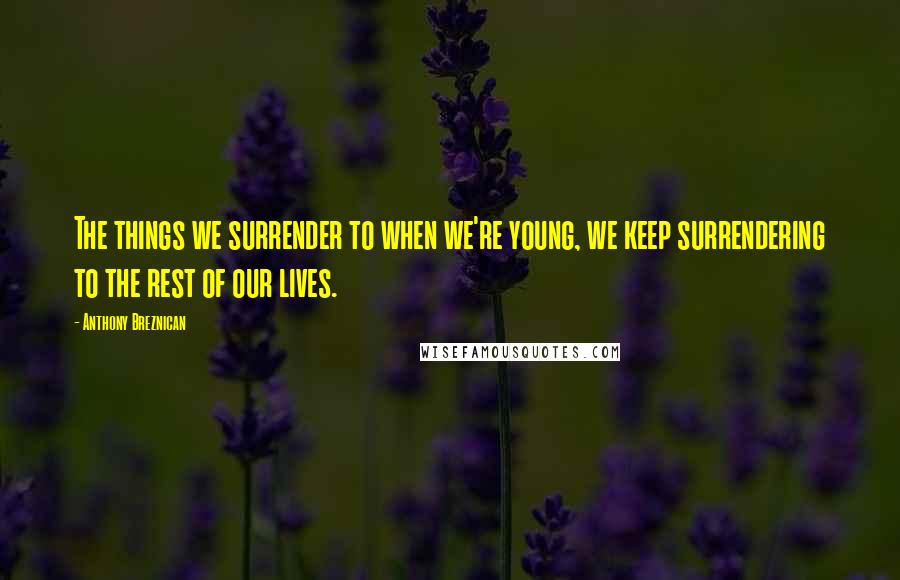 Anthony Breznican Quotes: The things we surrender to when we're young, we keep surrendering to the rest of our lives.