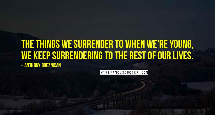 Anthony Breznican Quotes: The things we surrender to when we're young, we keep surrendering to the rest of our lives.
