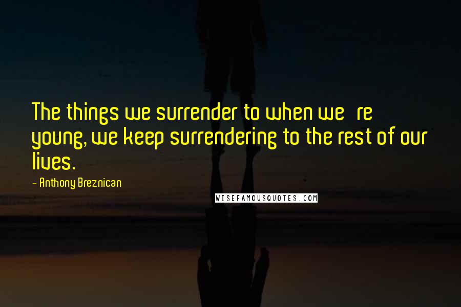 Anthony Breznican Quotes: The things we surrender to when we're young, we keep surrendering to the rest of our lives.