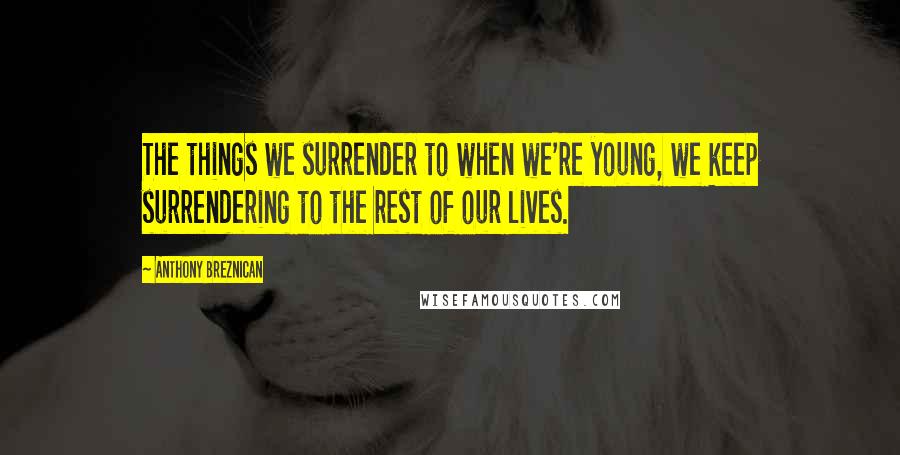 Anthony Breznican Quotes: The things we surrender to when we're young, we keep surrendering to the rest of our lives.