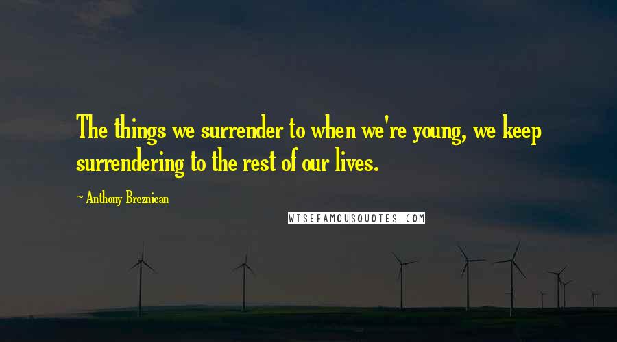Anthony Breznican Quotes: The things we surrender to when we're young, we keep surrendering to the rest of our lives.