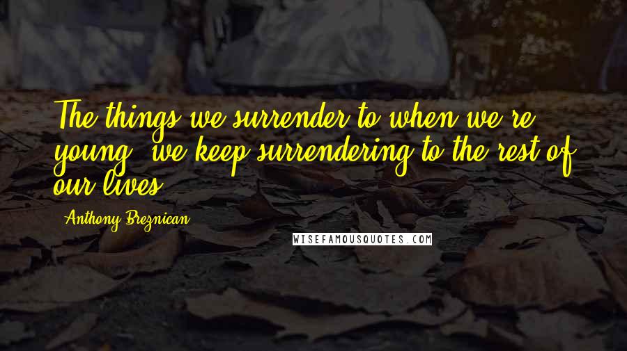 Anthony Breznican Quotes: The things we surrender to when we're young, we keep surrendering to the rest of our lives.