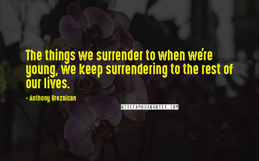 Anthony Breznican Quotes: The things we surrender to when we're young, we keep surrendering to the rest of our lives.