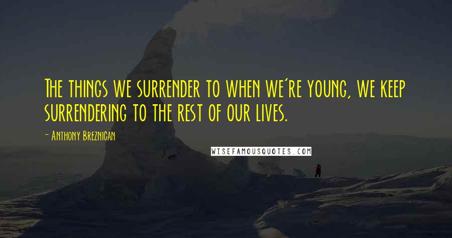 Anthony Breznican Quotes: The things we surrender to when we're young, we keep surrendering to the rest of our lives.