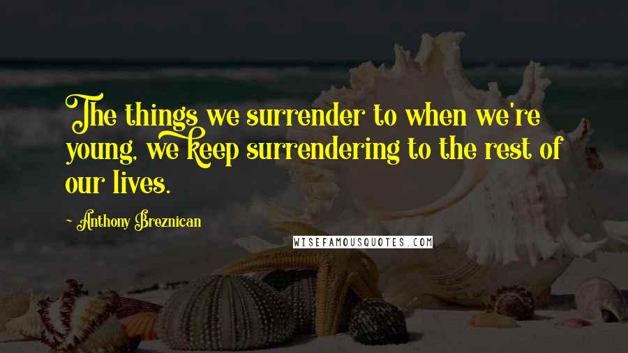 Anthony Breznican Quotes: The things we surrender to when we're young, we keep surrendering to the rest of our lives.