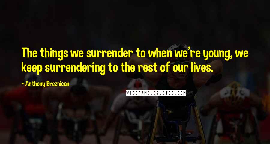Anthony Breznican Quotes: The things we surrender to when we're young, we keep surrendering to the rest of our lives.