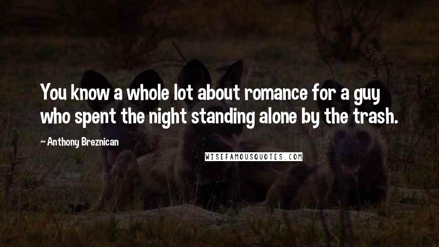 Anthony Breznican Quotes: You know a whole lot about romance for a guy who spent the night standing alone by the trash.