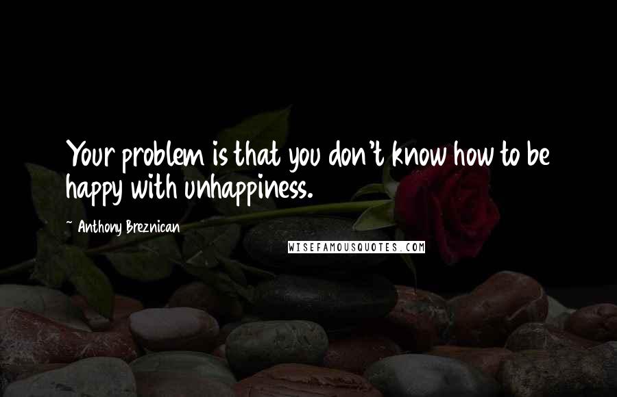 Anthony Breznican Quotes: Your problem is that you don't know how to be happy with unhappiness.