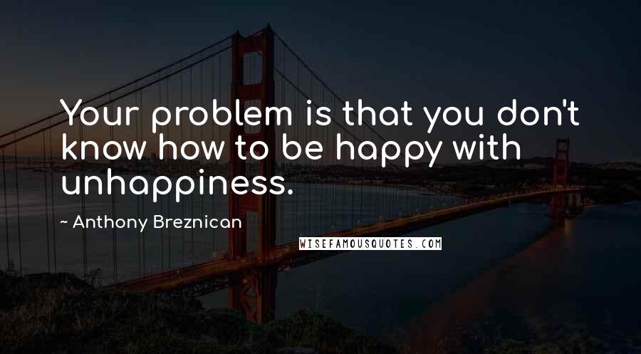 Anthony Breznican Quotes: Your problem is that you don't know how to be happy with unhappiness.