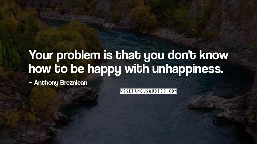 Anthony Breznican Quotes: Your problem is that you don't know how to be happy with unhappiness.