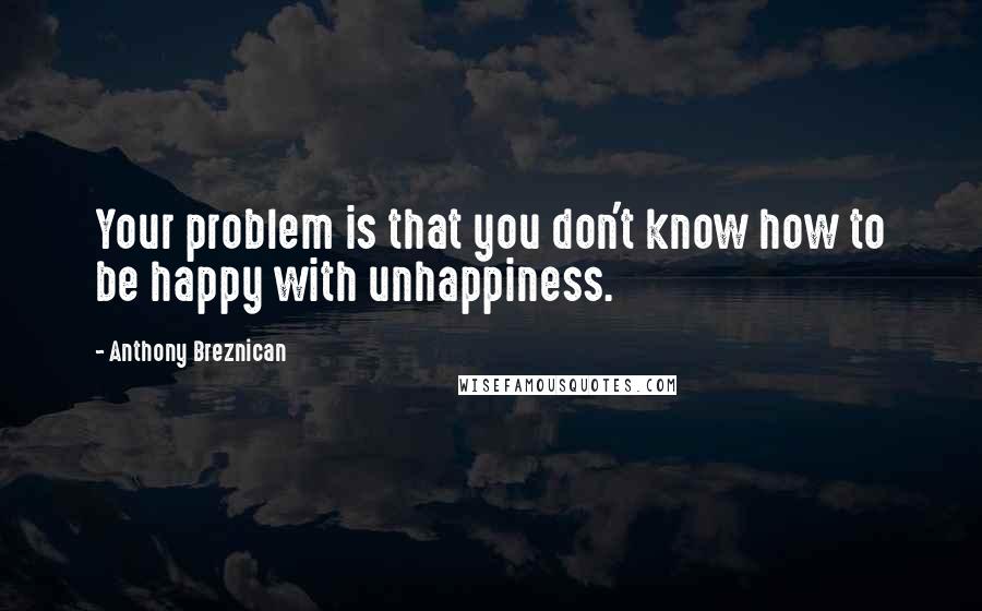 Anthony Breznican Quotes: Your problem is that you don't know how to be happy with unhappiness.