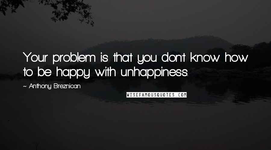 Anthony Breznican Quotes: Your problem is that you don't know how to be happy with unhappiness.