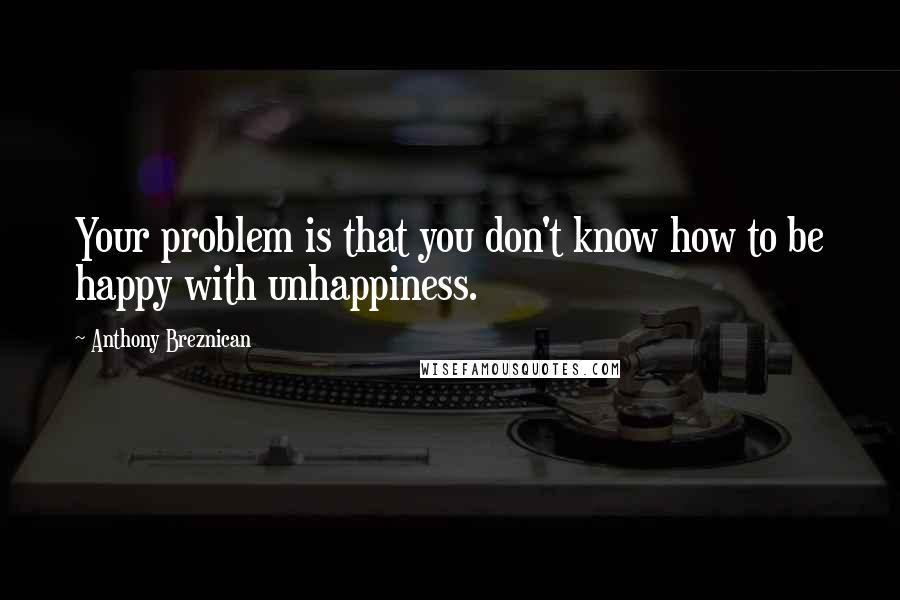 Anthony Breznican Quotes: Your problem is that you don't know how to be happy with unhappiness.