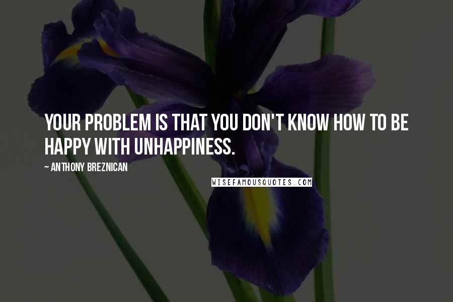 Anthony Breznican Quotes: Your problem is that you don't know how to be happy with unhappiness.