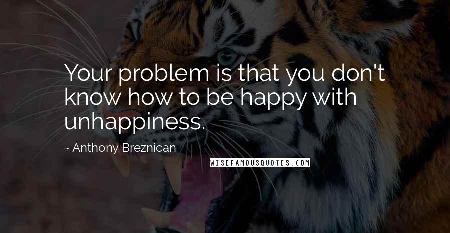 Anthony Breznican Quotes: Your problem is that you don't know how to be happy with unhappiness.