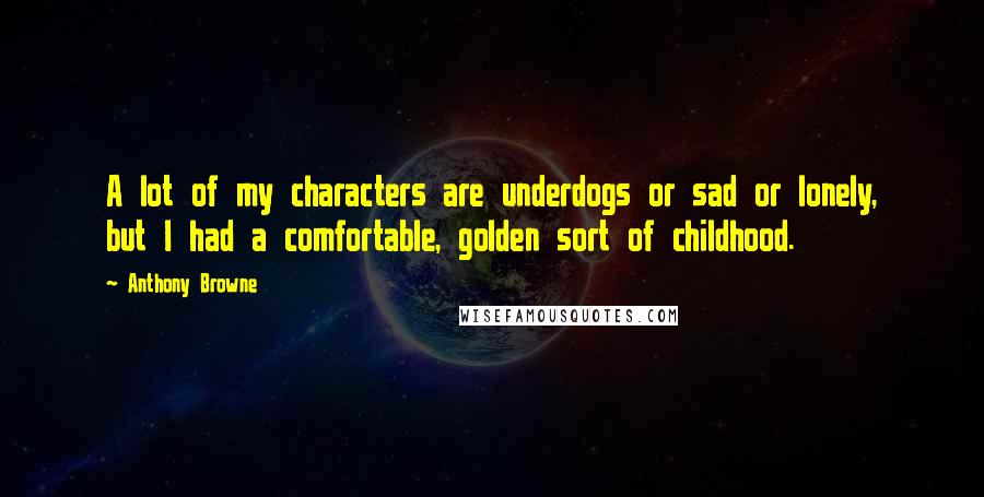 Anthony Browne Quotes: A lot of my characters are underdogs or sad or lonely, but I had a comfortable, golden sort of childhood.