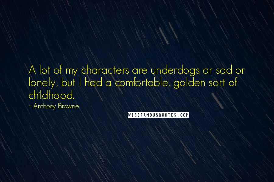 Anthony Browne Quotes: A lot of my characters are underdogs or sad or lonely, but I had a comfortable, golden sort of childhood.