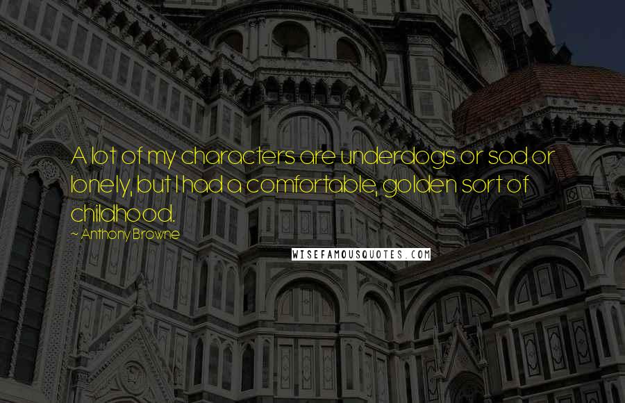 Anthony Browne Quotes: A lot of my characters are underdogs or sad or lonely, but I had a comfortable, golden sort of childhood.