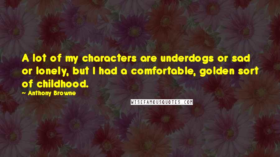 Anthony Browne Quotes: A lot of my characters are underdogs or sad or lonely, but I had a comfortable, golden sort of childhood.