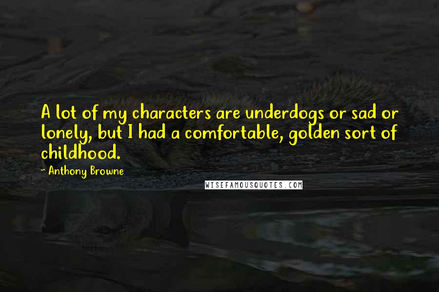 Anthony Browne Quotes: A lot of my characters are underdogs or sad or lonely, but I had a comfortable, golden sort of childhood.