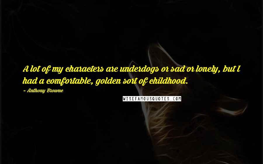 Anthony Browne Quotes: A lot of my characters are underdogs or sad or lonely, but I had a comfortable, golden sort of childhood.