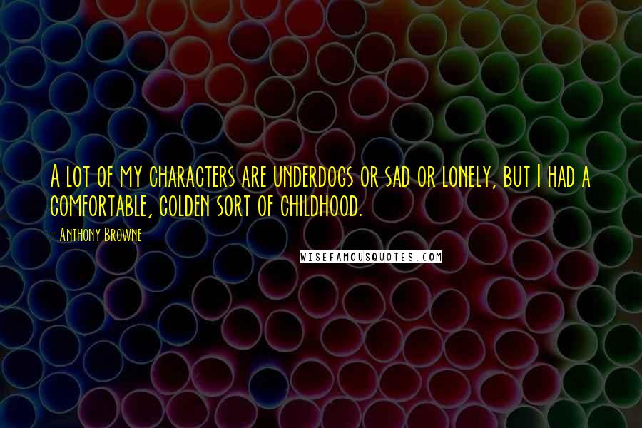 Anthony Browne Quotes: A lot of my characters are underdogs or sad or lonely, but I had a comfortable, golden sort of childhood.