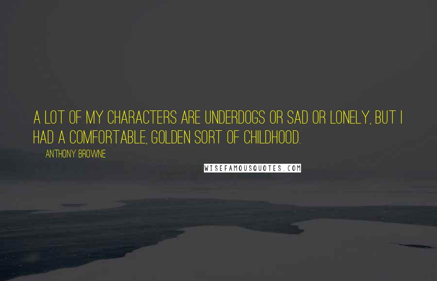 Anthony Browne Quotes: A lot of my characters are underdogs or sad or lonely, but I had a comfortable, golden sort of childhood.