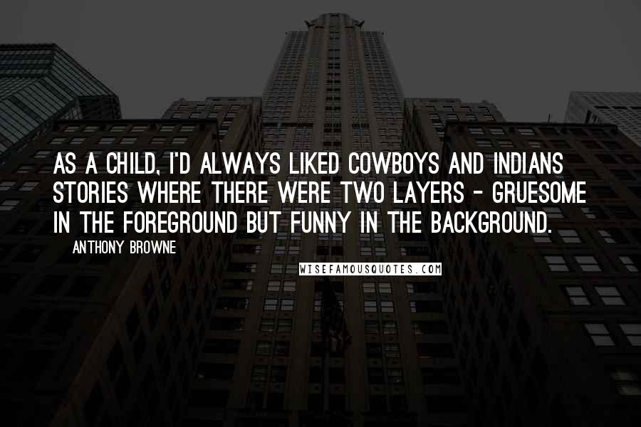 Anthony Browne Quotes: As a child, I'd always liked cowboys and Indians stories where there were two layers - gruesome in the foreground but funny in the background.