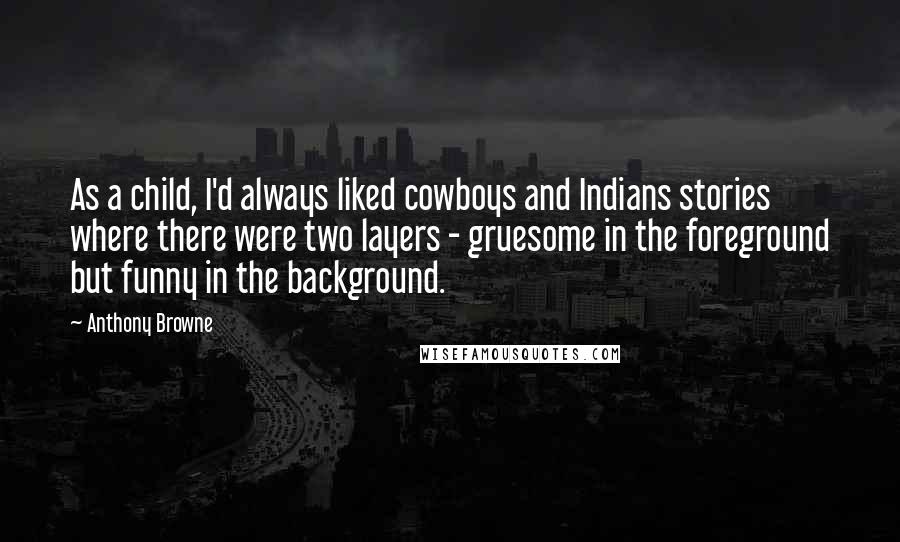 Anthony Browne Quotes: As a child, I'd always liked cowboys and Indians stories where there were two layers - gruesome in the foreground but funny in the background.