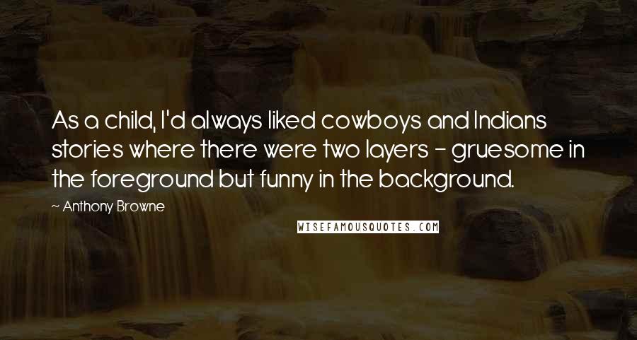 Anthony Browne Quotes: As a child, I'd always liked cowboys and Indians stories where there were two layers - gruesome in the foreground but funny in the background.