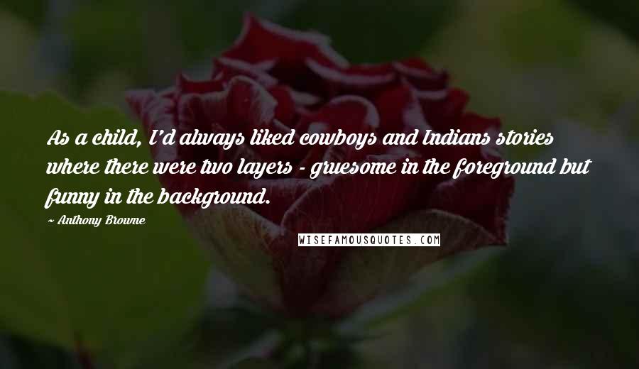 Anthony Browne Quotes: As a child, I'd always liked cowboys and Indians stories where there were two layers - gruesome in the foreground but funny in the background.