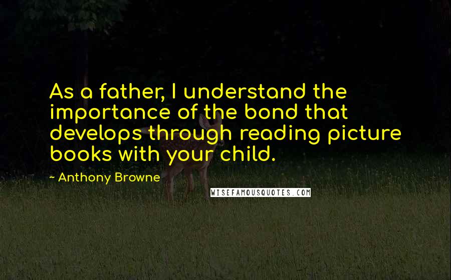 Anthony Browne Quotes: As a father, I understand the importance of the bond that develops through reading picture books with your child.