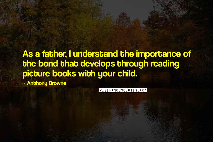 Anthony Browne Quotes: As a father, I understand the importance of the bond that develops through reading picture books with your child.