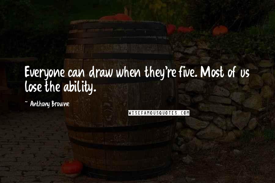 Anthony Browne Quotes: Everyone can draw when they're five. Most of us lose the ability.