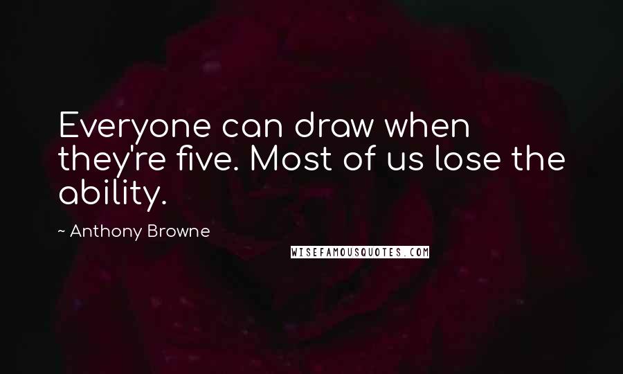 Anthony Browne Quotes: Everyone can draw when they're five. Most of us lose the ability.