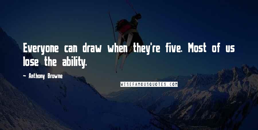 Anthony Browne Quotes: Everyone can draw when they're five. Most of us lose the ability.