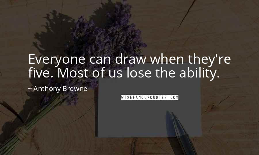 Anthony Browne Quotes: Everyone can draw when they're five. Most of us lose the ability.