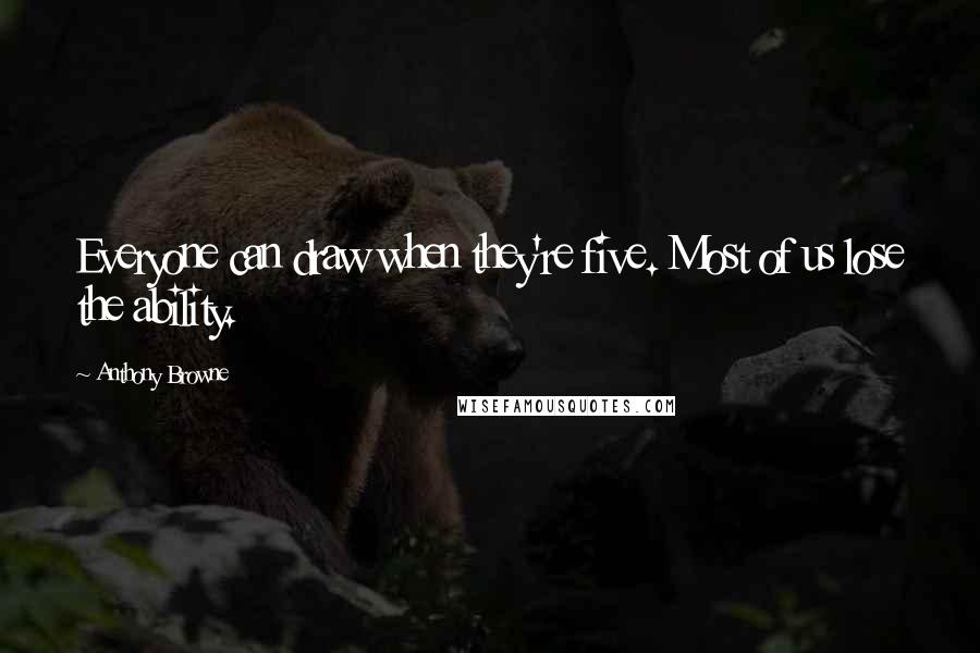 Anthony Browne Quotes: Everyone can draw when they're five. Most of us lose the ability.