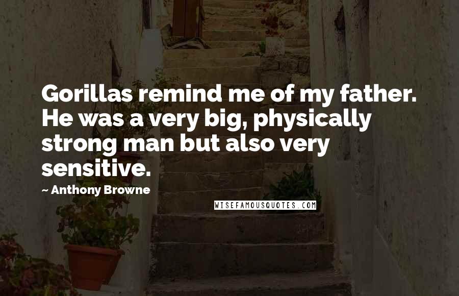 Anthony Browne Quotes: Gorillas remind me of my father. He was a very big, physically strong man but also very sensitive.