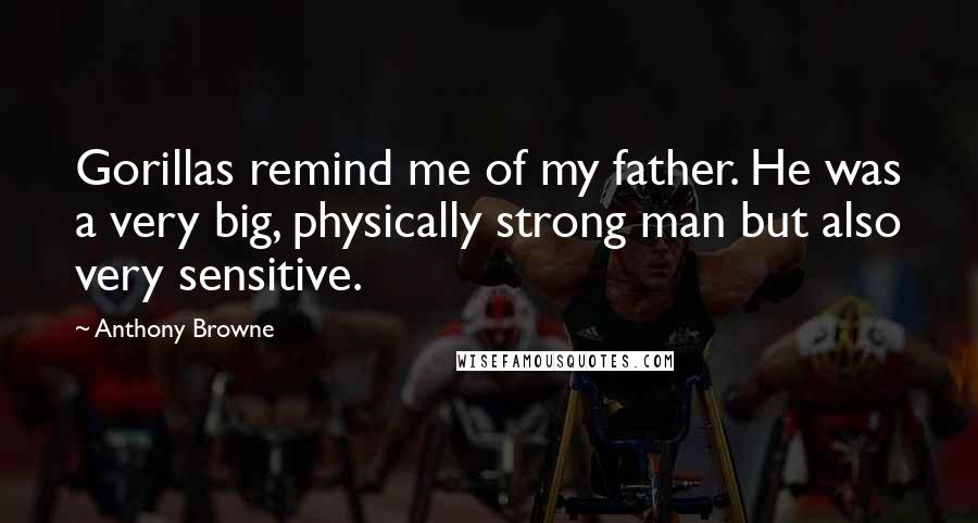 Anthony Browne Quotes: Gorillas remind me of my father. He was a very big, physically strong man but also very sensitive.