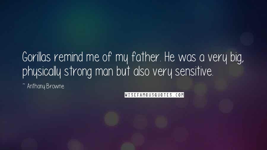 Anthony Browne Quotes: Gorillas remind me of my father. He was a very big, physically strong man but also very sensitive.
