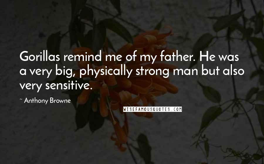 Anthony Browne Quotes: Gorillas remind me of my father. He was a very big, physically strong man but also very sensitive.