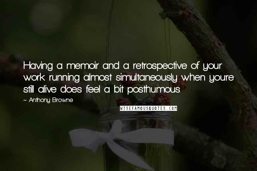 Anthony Browne Quotes: Having a memoir and a retrospective of your work running almost simultaneously when you're still alive does feel a bit posthumous.