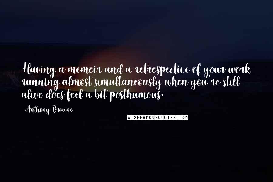 Anthony Browne Quotes: Having a memoir and a retrospective of your work running almost simultaneously when you're still alive does feel a bit posthumous.