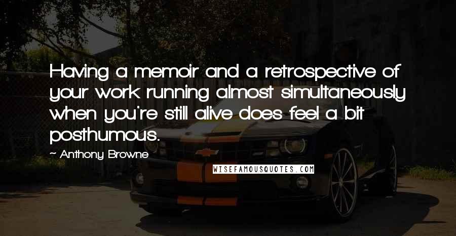 Anthony Browne Quotes: Having a memoir and a retrospective of your work running almost simultaneously when you're still alive does feel a bit posthumous.