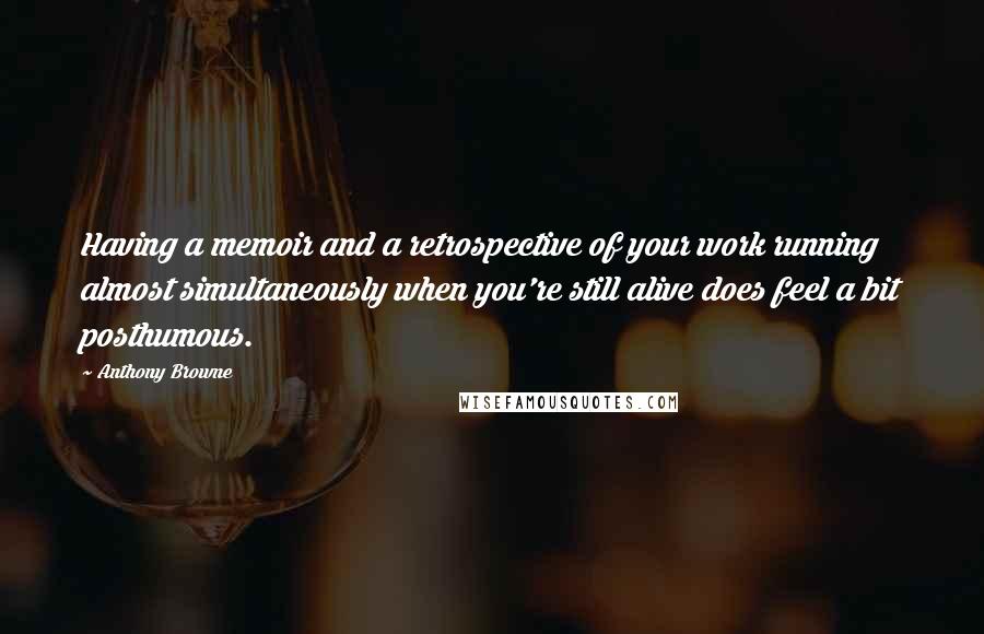 Anthony Browne Quotes: Having a memoir and a retrospective of your work running almost simultaneously when you're still alive does feel a bit posthumous.