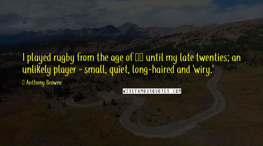 Anthony Browne Quotes: I played rugby from the age of 10 until my late twenties; an unlikely player - small, quiet, long-haired and 'wiry.'